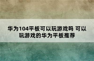 华为104平板可以玩游戏吗 可以玩游戏的华为平板推荐